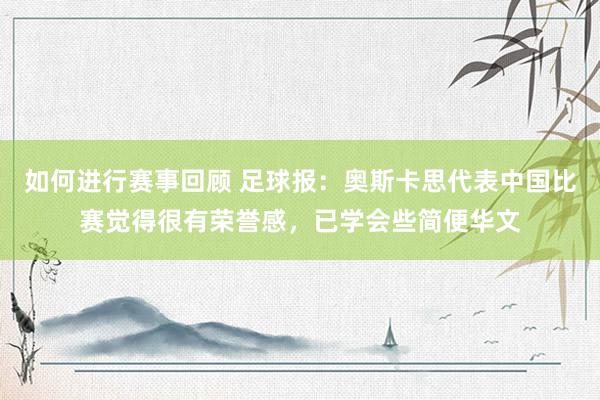 如何进行赛事回顾 足球报：奥斯卡思代表中国比赛觉得很有荣誉感，已学会些简便华文