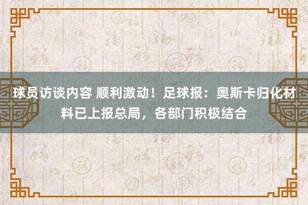 球员访谈内容 顺利激动！足球报：奥斯卡归化材料已上报总局，各部门积极结合