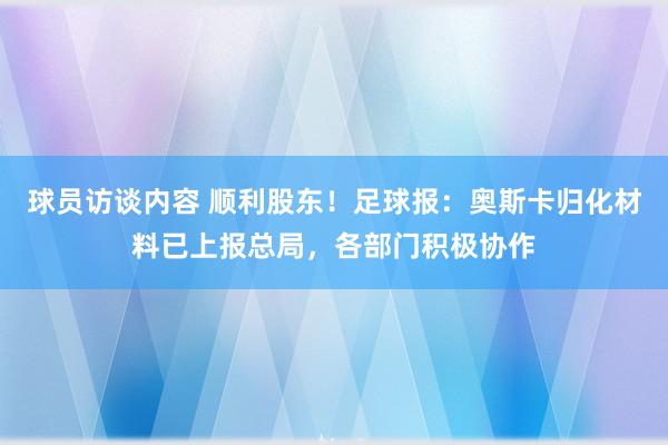 球员访谈内容 顺利股东！足球报：奥斯卡归化材料已上报总局，各部门积极协作