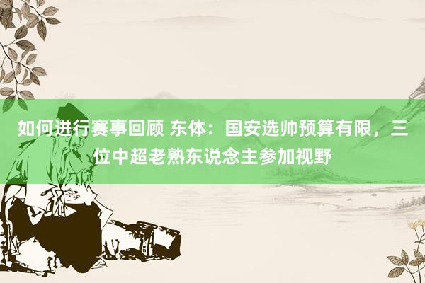 如何进行赛事回顾 东体：国安选帅预算有限，三位中超老熟东说念主参加视野