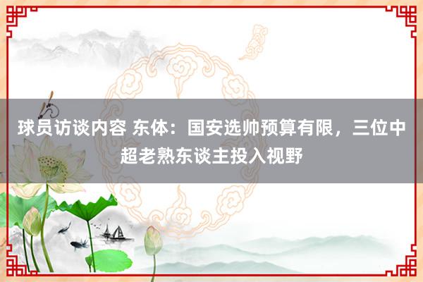 球员访谈内容 东体：国安选帅预算有限，三位中超老熟东谈主投入视野