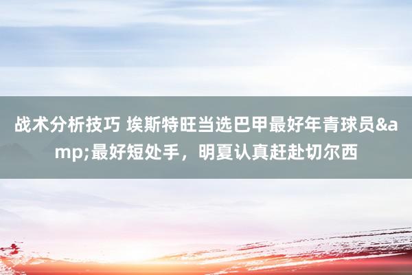 战术分析技巧 埃斯特旺当选巴甲最好年青球员&最好短处手，明夏认真赶赴切尔西