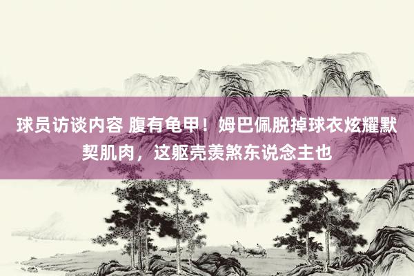 球员访谈内容 腹有龟甲！姆巴佩脱掉球衣炫耀默契肌肉，这躯壳羡煞东说念主也