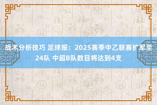 战术分析技巧 足球报：2025赛季中乙联赛扩军至24队 中超B队数目将达到4支