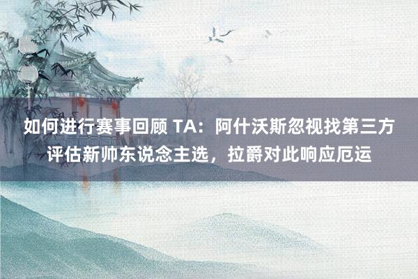 如何进行赛事回顾 TA：阿什沃斯忽视找第三方评估新帅东说念主选，拉爵对此响应厄运