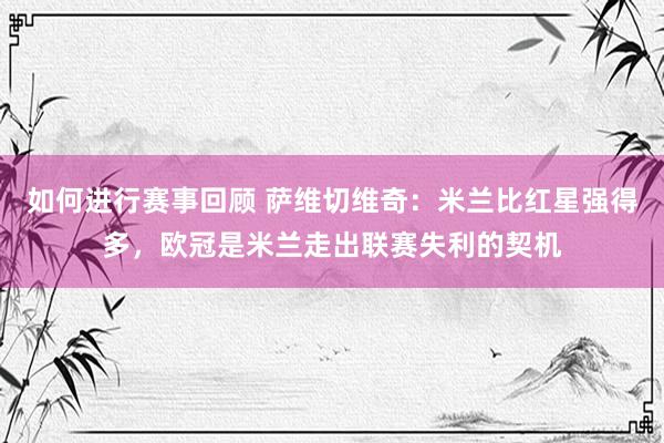 如何进行赛事回顾 萨维切维奇：米兰比红星强得多，欧冠是米兰走出联赛失利的契机