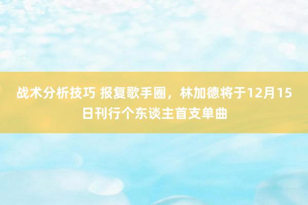 战术分析技巧 报复歌手圈，林加德将于12月15日刊行个东谈主首支单曲