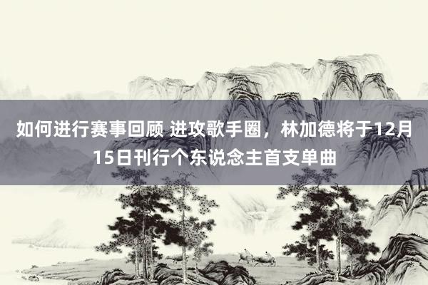 如何进行赛事回顾 进攻歌手圈，林加德将于12月15日刊行个东说念主首支单曲