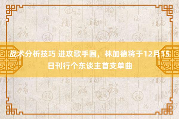 战术分析技巧 进攻歌手圈，林加德将于12月15日刊行个东谈主首支单曲