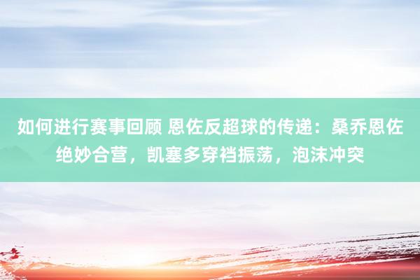 如何进行赛事回顾 恩佐反超球的传递：桑乔恩佐绝妙合营，凯塞多穿裆振荡，泡沫冲突