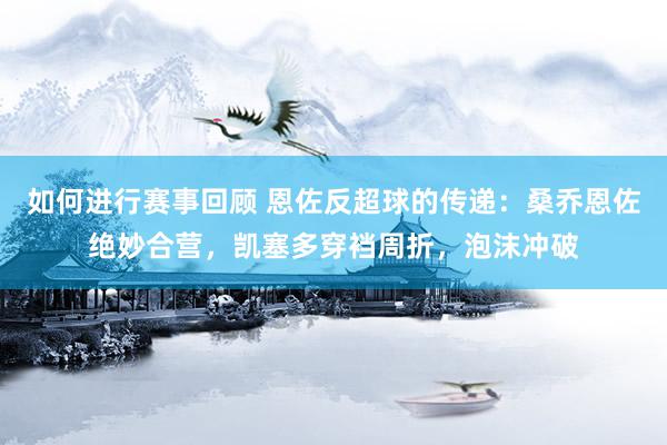 如何进行赛事回顾 恩佐反超球的传递：桑乔恩佐绝妙合营，凯塞多穿裆周折，泡沫冲破