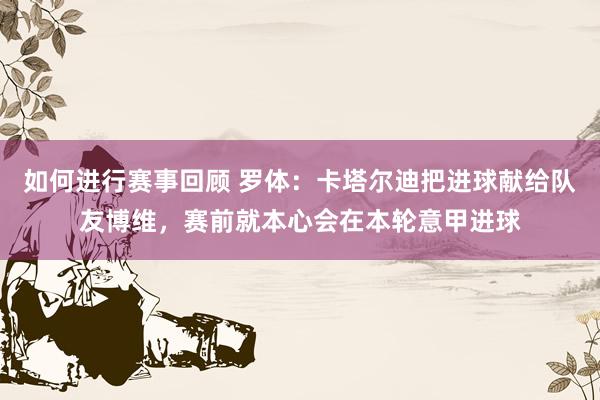 如何进行赛事回顾 罗体：卡塔尔迪把进球献给队友博维，赛前就本心会在本轮意甲进球