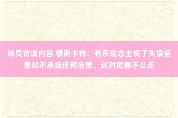 球员访谈内容 穆斯卡特：有东说念主说了失误信息却不承担任何后果，这对武磊不公正