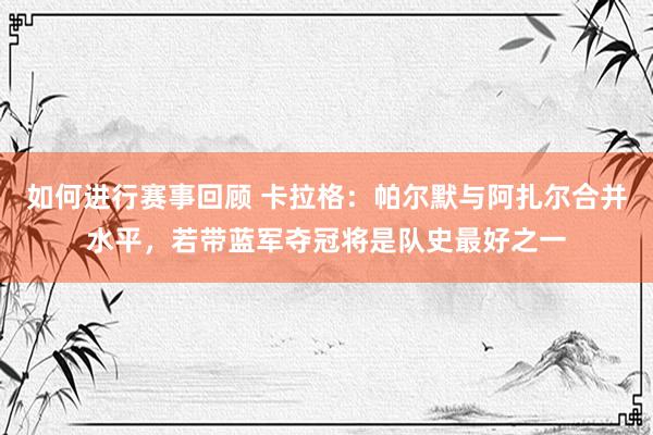 如何进行赛事回顾 卡拉格：帕尔默与阿扎尔合并水平，若带蓝军夺冠将是队史最好之一