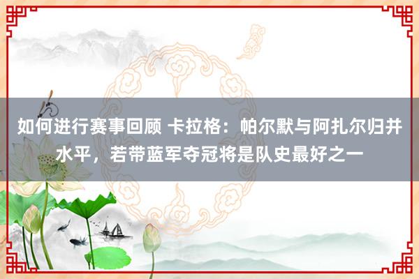 如何进行赛事回顾 卡拉格：帕尔默与阿扎尔归并水平，若带蓝军夺冠将是队史最好之一