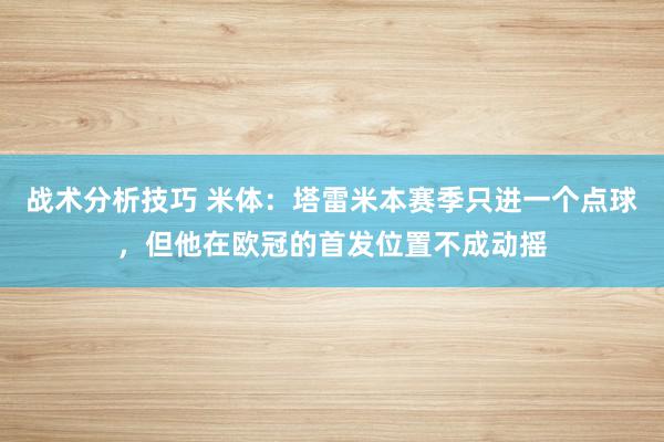 战术分析技巧 米体：塔雷米本赛季只进一个点球，但他在欧冠的首发位置不成动摇