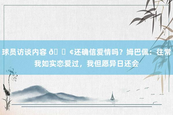 球员访谈内容 🐢还确信爱情吗？姆巴佩：往常我如实恋爱过，我但愿异日还会