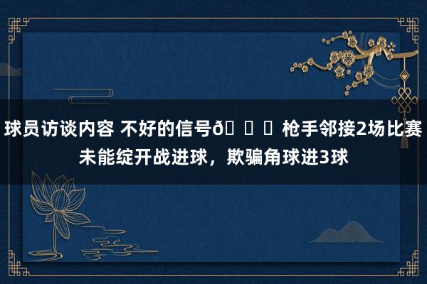 球员访谈内容 不好的信号😕枪手邻接2场比赛未能绽开战进球，欺骗角球进3球