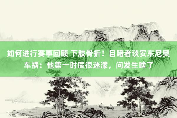 如何进行赛事回顾 下肢骨折！目睹者谈安东尼奥车祸：他第一时辰很迷濛，问发生啥了