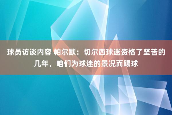 球员访谈内容 帕尔默：切尔西球迷资格了坚苦的几年，咱们为球迷的景况而踢球