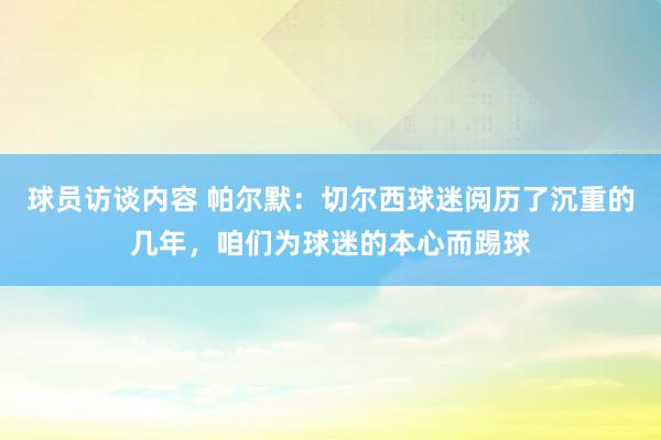 球员访谈内容 帕尔默：切尔西球迷阅历了沉重的几年，咱们为球迷的本心而踢球