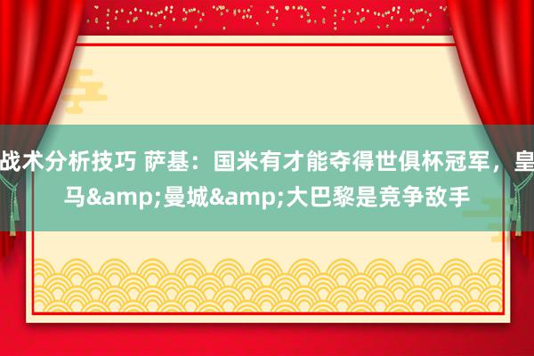 战术分析技巧 萨基：国米有才能夺得世俱杯冠军，皇马&曼城&大巴黎是竞争敌手