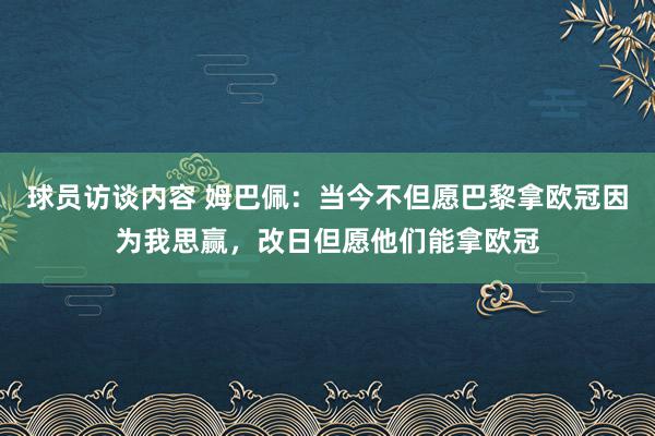 球员访谈内容 姆巴佩：当今不但愿巴黎拿欧冠因为我思赢，改日但愿他们能拿欧冠