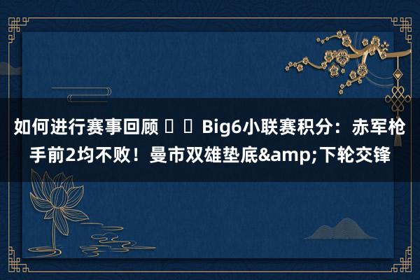 如何进行赛事回顾 ⚔️Big6小联赛积分：赤军枪手前2均不败！曼市双雄垫底&下轮交锋