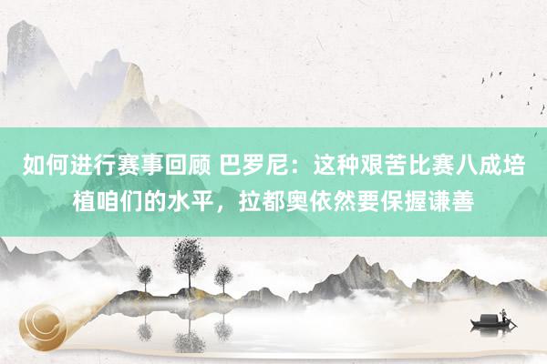 如何进行赛事回顾 巴罗尼：这种艰苦比赛八成培植咱们的水平，拉都奥依然要保握谦善