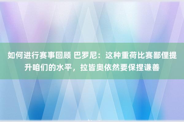 如何进行赛事回顾 巴罗尼：这种重荷比赛鄙俚提升咱们的水平，拉皆奥依然要保捏谦善