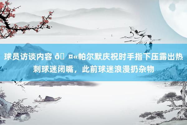 球员访谈内容 🤫帕尔默庆祝时手指下压露出热刺球迷闭嘴，此前球迷浪漫扔杂物