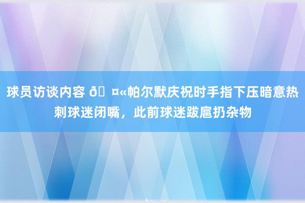 球员访谈内容 🤫帕尔默庆祝时手指下压暗意热刺球迷闭嘴，此前球迷跋扈扔杂物