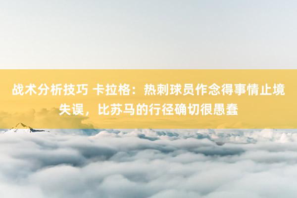 战术分析技巧 卡拉格：热刺球员作念得事情止境失误，比苏马的行径确切很愚蠢