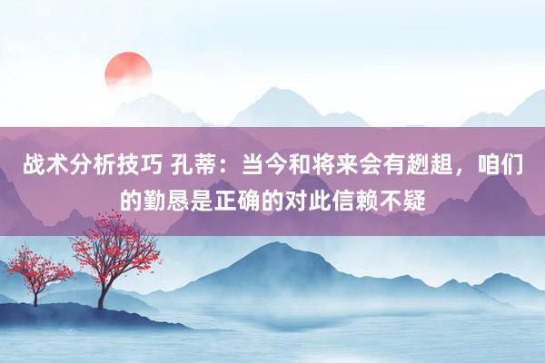 战术分析技巧 孔蒂：当今和将来会有趔趄，咱们的勤恳是正确的对此信赖不疑