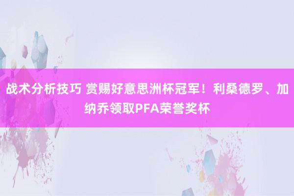 战术分析技巧 赏赐好意思洲杯冠军！利桑德罗、加纳乔领取PFA荣誉奖杯