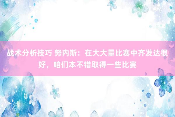 战术分析技巧 努内斯：在大大量比赛中齐发达很好，咱们本不错取得一些比赛