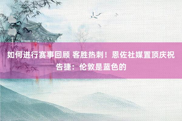 如何进行赛事回顾 客胜热刺！恩佐社媒置顶庆祝告捷：伦敦是蓝色的