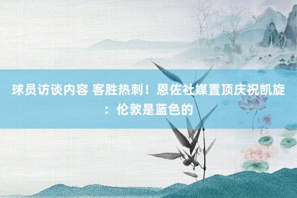 球员访谈内容 客胜热刺！恩佐社媒置顶庆祝凯旋：伦敦是蓝色的