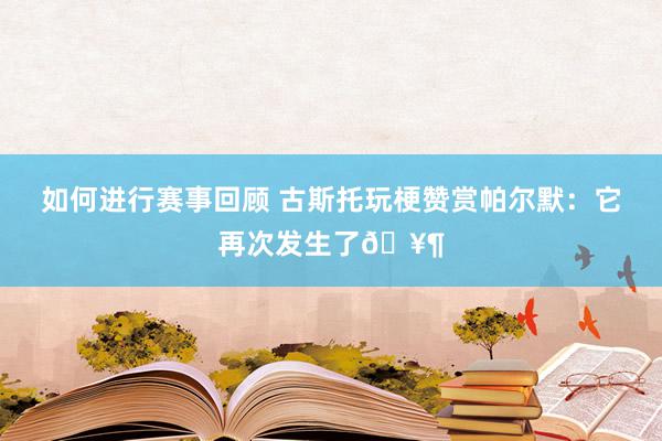 如何进行赛事回顾 古斯托玩梗赞赏帕尔默：它再次发生了🥶