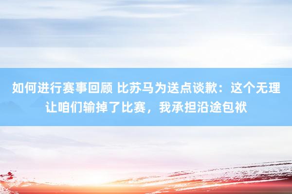 如何进行赛事回顾 比苏马为送点谈歉：这个无理让咱们输掉了比赛，我承担沿途包袱