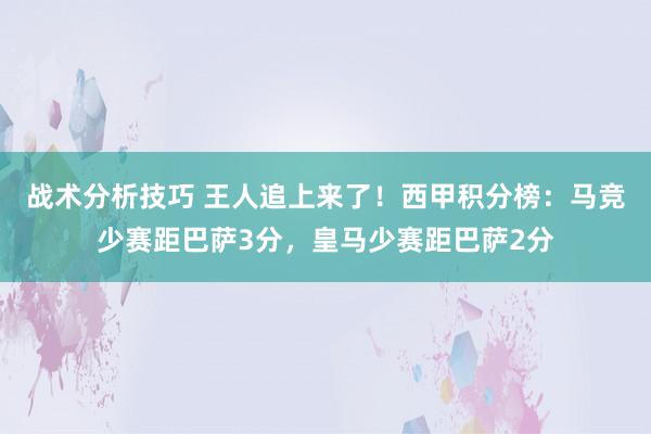 战术分析技巧 王人追上来了！西甲积分榜：马竞少赛距巴萨3分，皇马少赛距巴萨2分