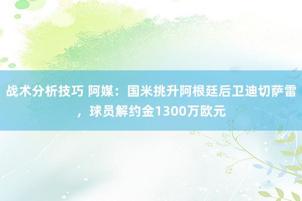 战术分析技巧 阿媒：国米挑升阿根廷后卫迪切萨雷，球员解约金1300万欧元