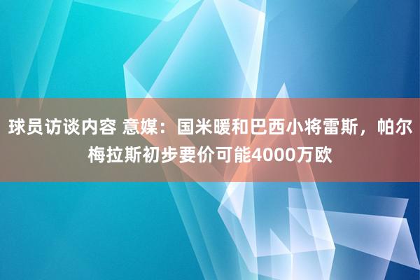 球员访谈内容 意媒：国米暖和巴西小将雷斯，帕尔梅拉斯初步要价可能4000万欧