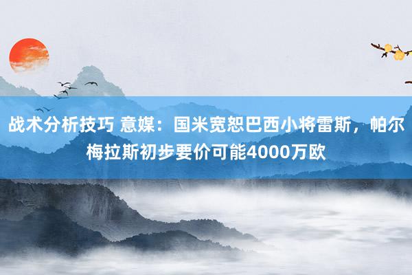 战术分析技巧 意媒：国米宽恕巴西小将雷斯，帕尔梅拉斯初步要价可能4000万欧