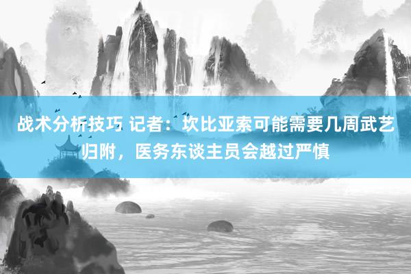 战术分析技巧 记者：坎比亚索可能需要几周武艺归附，医务东谈主员会越过严慎