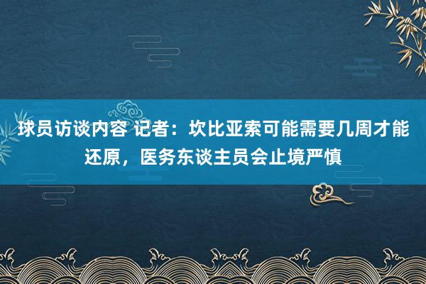 球员访谈内容 记者：坎比亚索可能需要几周才能还原，医务东谈主员会止境严慎