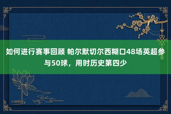 如何进行赛事回顾 帕尔默切尔西糊口48场英超参与50球，用时历史第四少