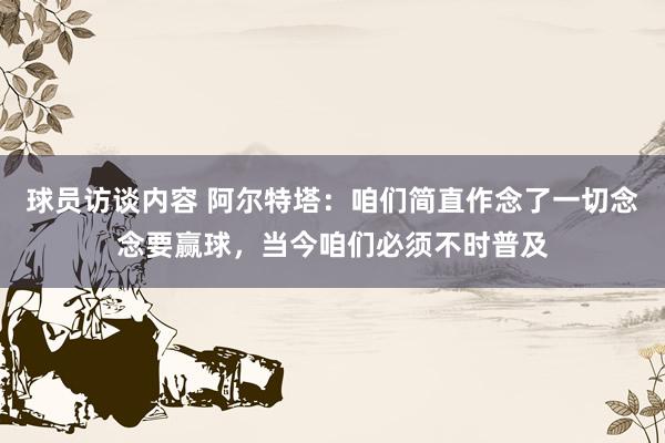 球员访谈内容 阿尔特塔：咱们简直作念了一切念念要赢球，当今咱们必须不时普及