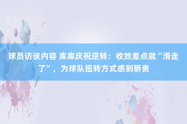 球员访谈内容 库库庆祝逆转：收效差点就“滑走了”，为球队扭转方式感到骄贵