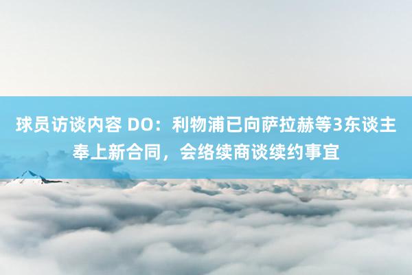 球员访谈内容 DO：利物浦已向萨拉赫等3东谈主奉上新合同，会络续商谈续约事宜